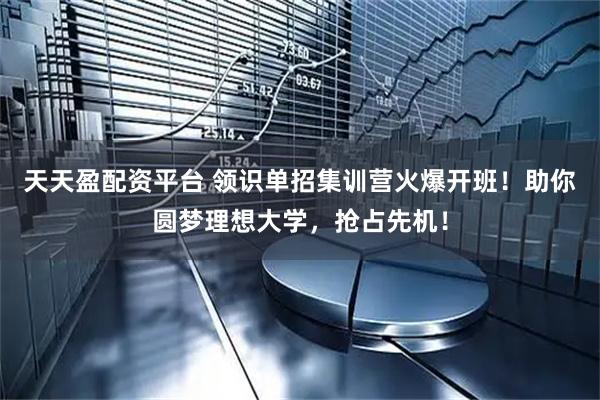天天盈配资平台 领识单招集训营火爆开班！助你圆梦理想大学，抢占先机！