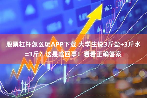 股票杠杆怎么玩APP下载 大学生说3斤盐+3斤水=3斤？这是啥回事！看看正确答案