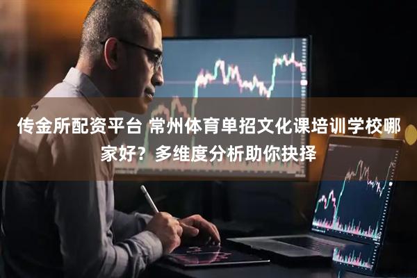 传金所配资平台 常州体育单招文化课培训学校哪家好？多维度分析助你抉择