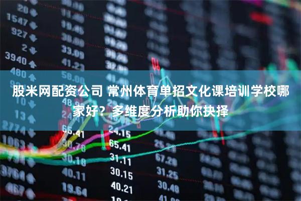 股米网配资公司 常州体育单招文化课培训学校哪家好？多维度分析助你抉择