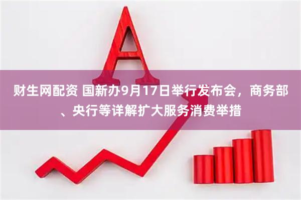 财生网配资 国新办9月17日举行发布会，商务部、央行等详解扩大服务消费举措