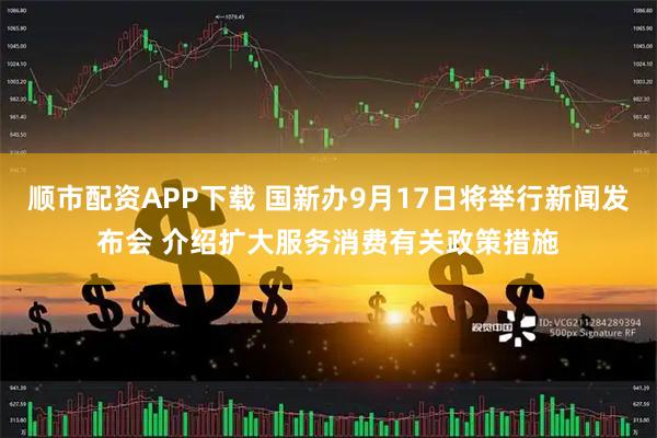 顺市配资APP下载 国新办9月17日将举行新闻发布会 介绍扩大服务消费有关政策措施