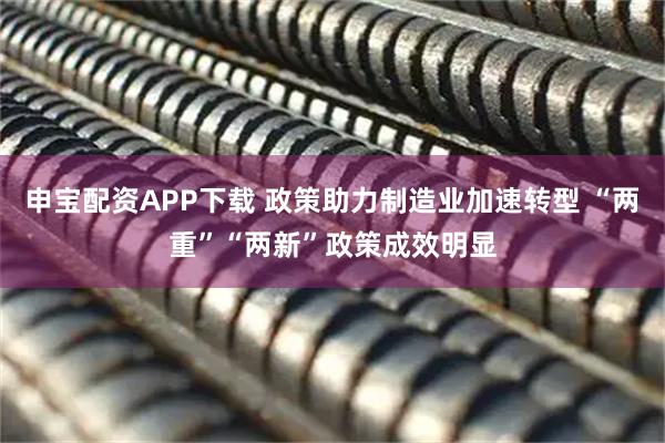 申宝配资APP下载 政策助力制造业加速转型 “两重”“两新”政策成效明显