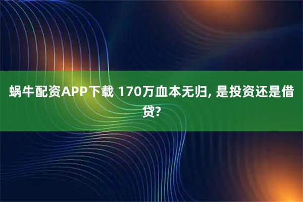 蜗牛配资APP下载 170万血本无归, 是投资还是借贷?