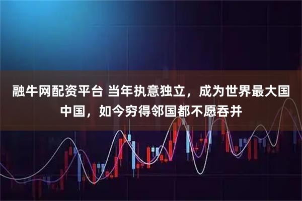融牛网配资平台 当年执意独立，成为世界最大国中国，如今穷得邻国都不愿吞并