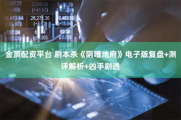 金顶配资平台 剧本杀《阴嘈地府》电子版复盘+测评解析+凶手剧透