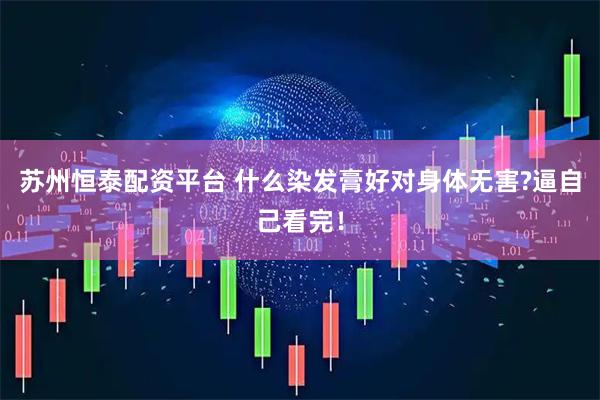 苏州恒泰配资平台 什么染发膏好对身体无害?逼自己看完！