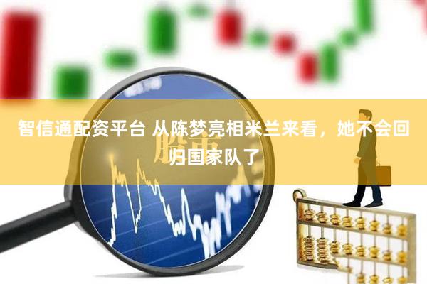 智信通配资平台 从陈梦亮相米兰来看，她不会回归国家队了