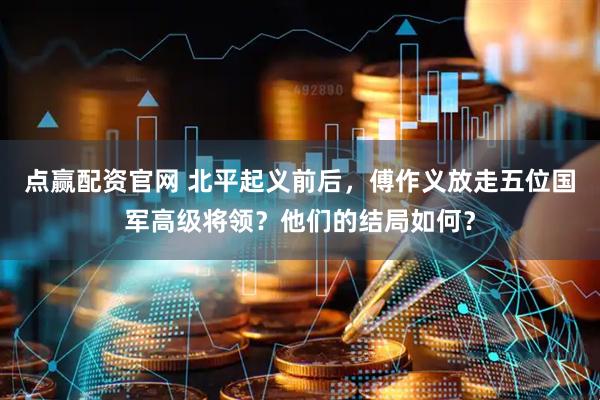 点赢配资官网 北平起义前后，傅作义放走五位国军高级将领？他们的结局如何？