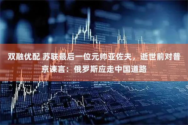 双融优配 苏联最后一位元帅亚佐夫，逝世前对普京谏言：俄罗斯应走中国道路