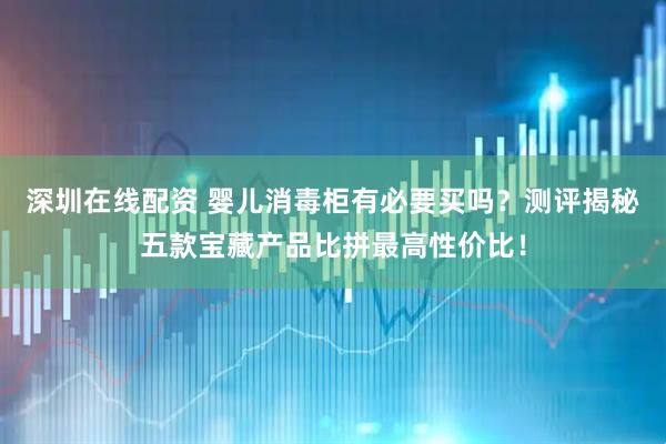 深圳在线配资 婴儿消毒柜有必要买吗？测评揭秘五款宝藏产品比拼最高性价比！