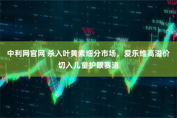 中利网官网 杀入叶黄素细分市场，爱乐维高溢价切入儿童护眼赛道