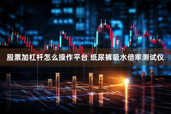 股票加杠杆怎么操作平台 纸尿裤吸水倍率测试仪