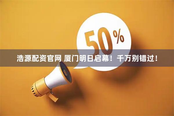 浩源配资官网 厦门明日启幕！千万别错过！