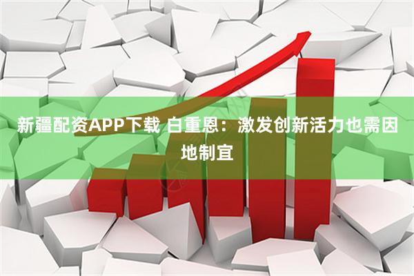 新疆配资APP下载 白重恩：激发创新活力也需因地制宜