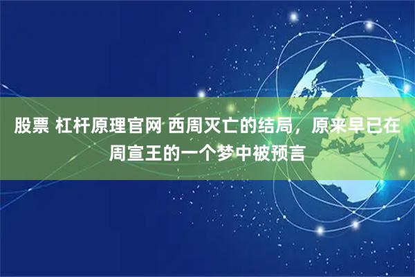 股票 杠杆原理官网 西周灭亡的结局，原来早已在周宣王的一个梦中被预言