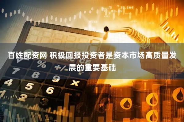 百姓配资网 积极回报投资者是资本市场高质量发展的重要基础