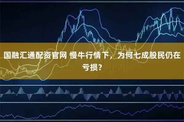 国融汇通配资官网 慢牛行情下，为何七成股民仍在亏损？