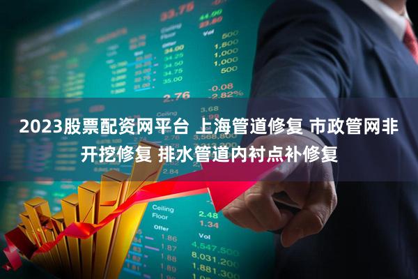 2023股票配资网平台 上海管道修复 市政管网非开挖修复 排水管道内衬点补修复
