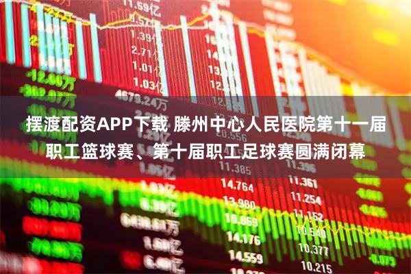 摆渡配资APP下载 滕州中心人民医院第十一届职工篮球赛、第十届职工足球赛圆满闭幕