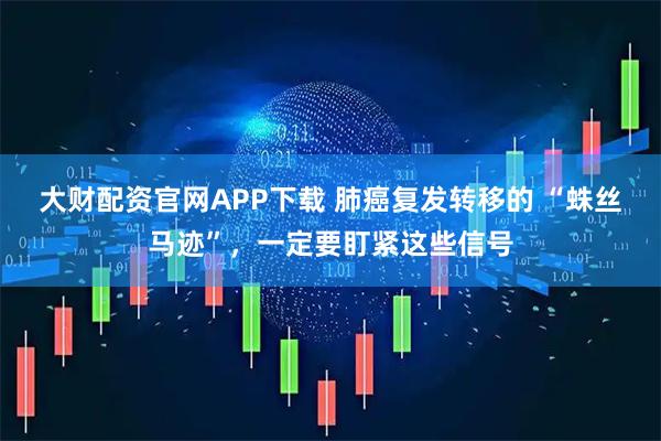 大财配资官网APP下载 肺癌复发转移的 “蛛丝马迹”，一定要盯紧这些信号