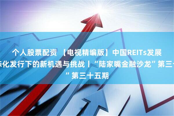 个人股票配资 【电视精编版】中国REITs发展：常态化发行下的新机遇与挑战丨“陆家嘴金融沙龙”第三十五期