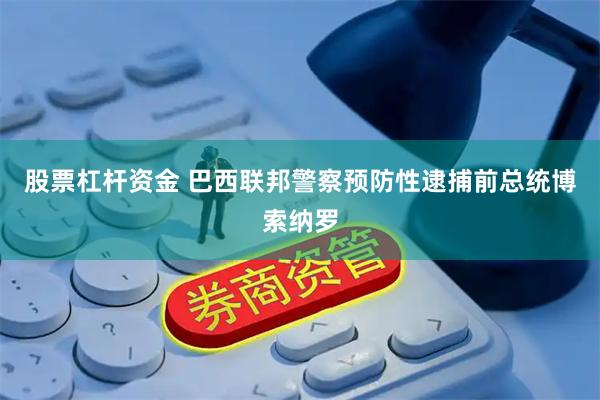 股票杠杆资金 巴西联邦警察预防性逮捕前总统博索纳罗