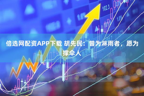 倍选网配资APP下载 胡先民：曾为淋雨者，愿为撑伞人