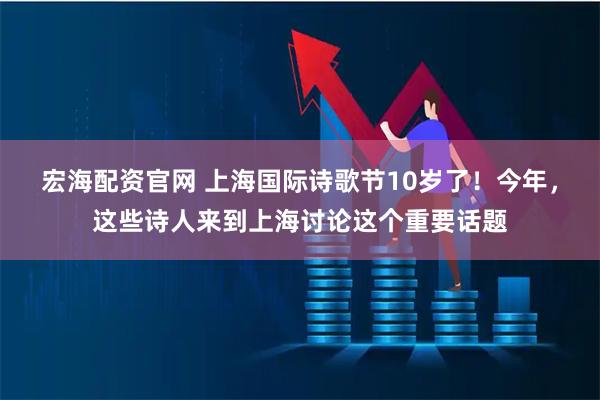 宏海配资官网 上海国际诗歌节10岁了！今年，这些诗人来到上海讨论这个重要话题