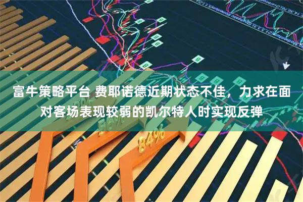 富牛策略平台 费耶诺德近期状态不佳，力求在面对客场表现较弱的凯尔特人时实现反弹