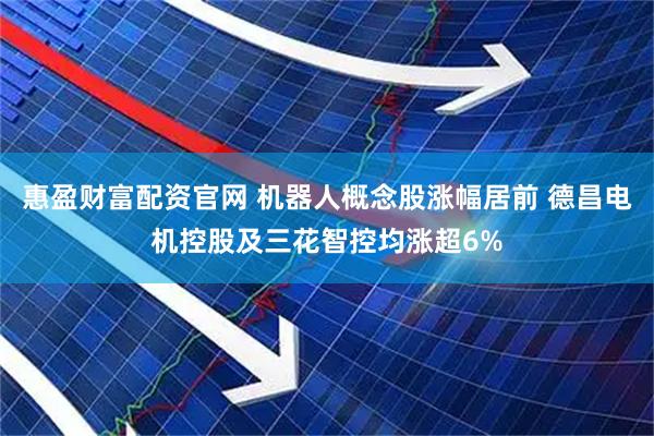 惠盈财富配资官网 机器人概念股涨幅居前 德昌电机控股及三花智控均涨超6%