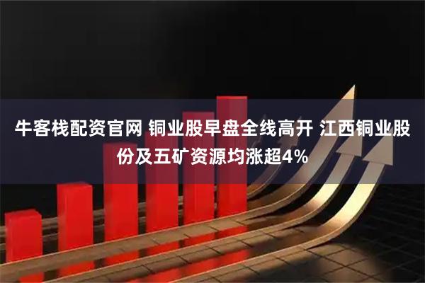 牛客栈配资官网 铜业股早盘全线高开 江西铜业股份及五矿资源均涨超4%