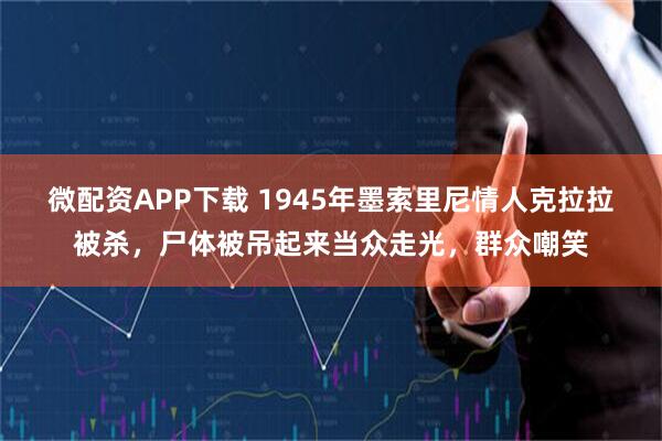 微配资APP下载 1945年墨索里尼情人克拉拉被杀，尸体被吊起来当众走光，群众嘲笑