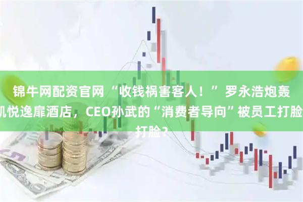 锦牛网配资官网 “收钱祸害客人！” 罗永浩炮轰凯悦逸扉酒店，CEO孙武的“消费者导向”被员工打脸？