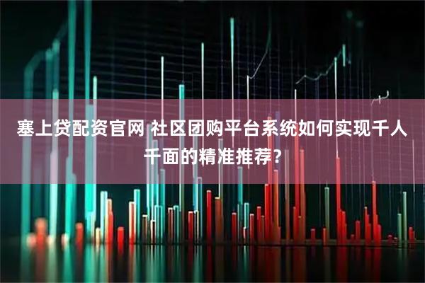 塞上贷配资官网 社区团购平台系统如何实现千人千面的精准推荐？