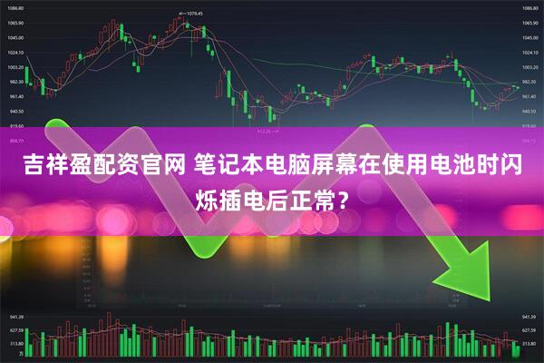 吉祥盈配资官网 笔记本电脑屏幕在使用电池时闪烁插电后正常？