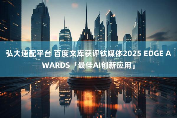 弘大速配平台 百度文库获评钛媒体2025 EDGE AWARDS「最佳AI创新应用」