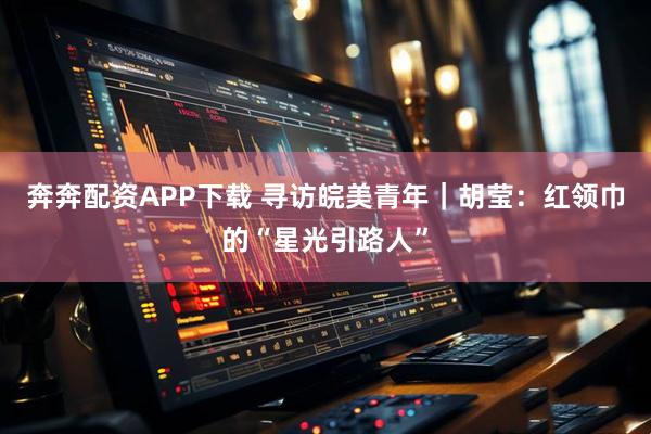 奔奔配资APP下载 寻访皖美青年｜胡莹：红领巾的“星光引路人”