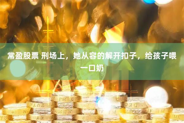 常盈股票 刑场上，她从容的解开扣子，给孩子喂一口奶