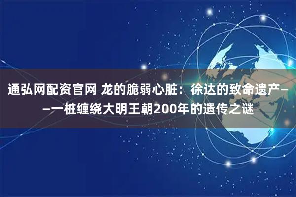 通弘网配资官网 龙的脆弱心脏：徐达的致命遗产——一桩缠绕大明王朝200年的遗传之谜