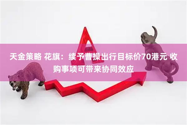 天金策略 花旗：续予曹操出行目标价70港元 收购事项可带来协同效应