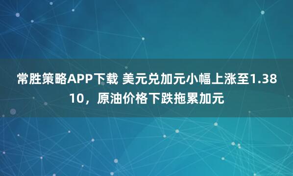 常胜策略APP下载 美元兑加元小幅上涨至1.3810，原油价格下跌拖累加元