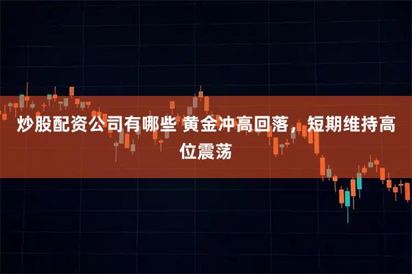 炒股配资公司有哪些 黄金冲高回落，短期维持高位震荡