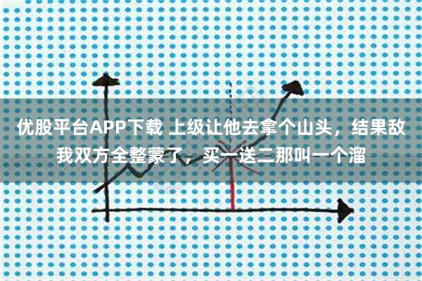 优股平台APP下载 上级让他去拿个山头，结果敌我双方全整蒙了，买一送二那叫一个溜