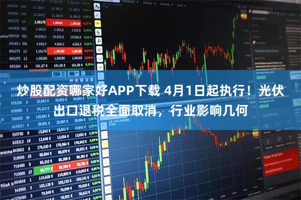 炒股配资哪家好APP下载 4月1日起执行！光伏出口退税全面取消，行业影响几何