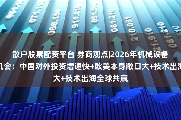 散户股票配资平台 券商观点|2026年机械设备出海三大机会：中国对外投资增速快+欧美本身敞口大+技术出海全球共赢