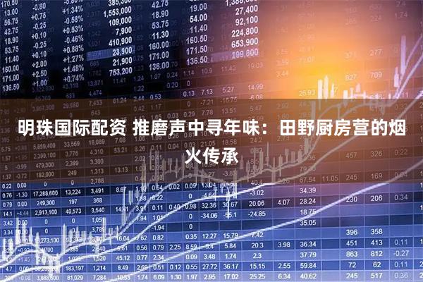 明珠国际配资 推磨声中寻年味：田野厨房营的烟火传承