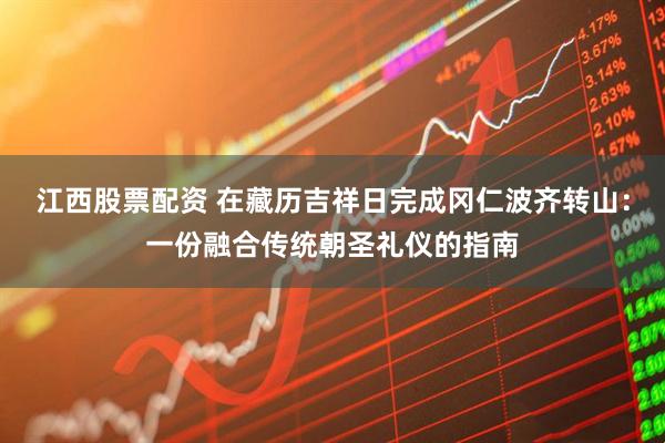 江西股票配资 在藏历吉祥日完成冈仁波齐转山：一份融合传统朝圣礼仪的指南