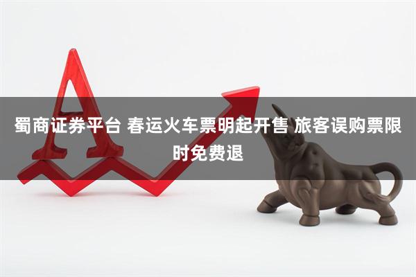 蜀商证券平台 春运火车票明起开售 旅客误购票限时免费退