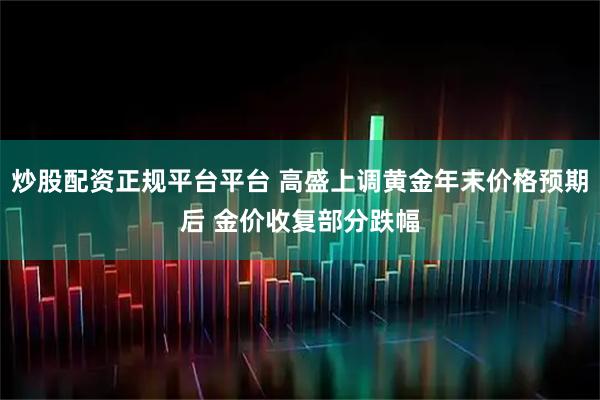 炒股配资正规平台平台 高盛上调黄金年末价格预期后 金价收复部分跌幅